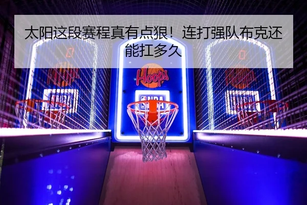 太阳这段赛程真有点狠！连打强队布克还能扛多久