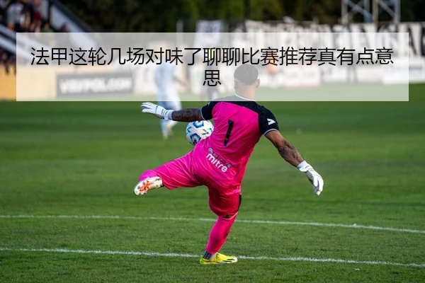 法甲这轮几场对味了聊聊比赛推荐真有点意思
