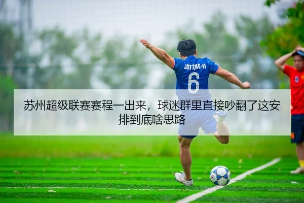 苏州超级联赛赛程一出来，球迷群里直接吵翻了这安排到底啥思路