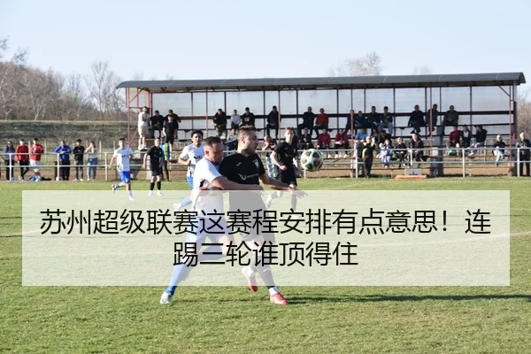 苏州超级联赛这赛程安排有点意思！连踢三轮谁顶得住