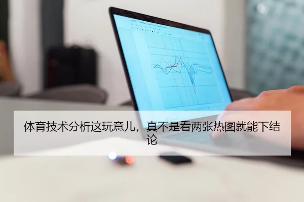 体育技术分析这玩意儿，真不是看两张热图就能下结论