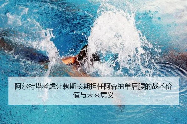 阿尔特塔考虑让赖斯长期担任阿森纳单后腰的战术价值与未来意义