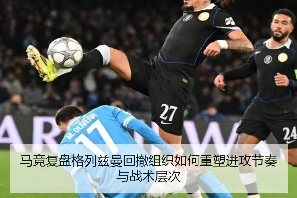马竞复盘格列兹曼回撤组织如何重塑进攻节奏与战术层次