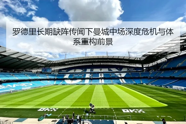 罗德里长期缺阵传闻下曼城中场深度危机与体系重构前景