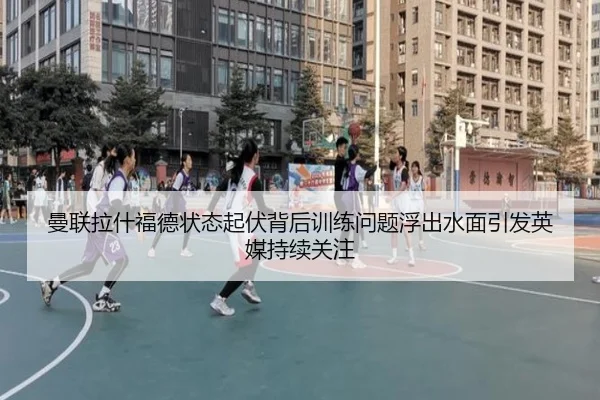 曼联拉什福德状态起伏背后训练问题浮出水面引发英媒持续关注