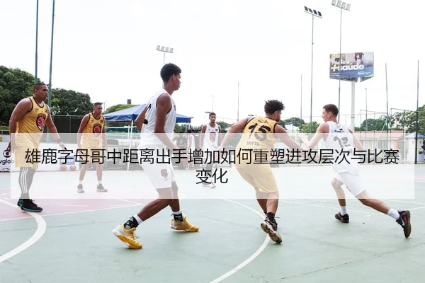 雄鹿字母哥中距离出手增加如何重塑进攻层次与比赛变化