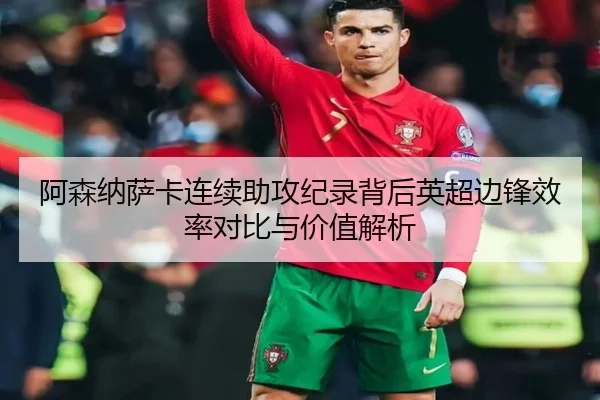 阿森纳萨卡连续助攻纪录背后英超边锋效率对比与价值解析