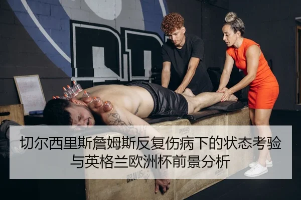 切尔西里斯詹姆斯反复伤病下的状态考验与英格兰欧洲杯前景分析