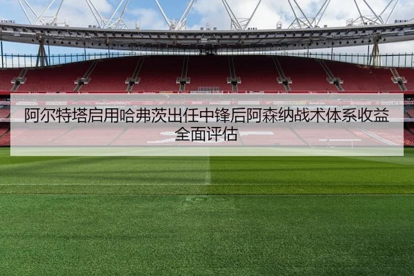 阿尔特塔启用哈弗茨出任中锋后阿森纳战术体系收益全面评估