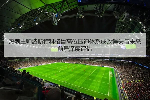热刺主帅波斯特科格鲁高位压迫体系成败得失与未来前景深度评估