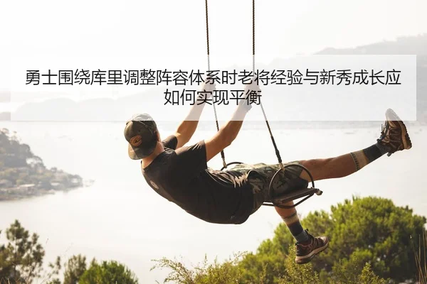 勇士围绕库里调整阵容体系时老将经验与新秀成长应如何实现平衡