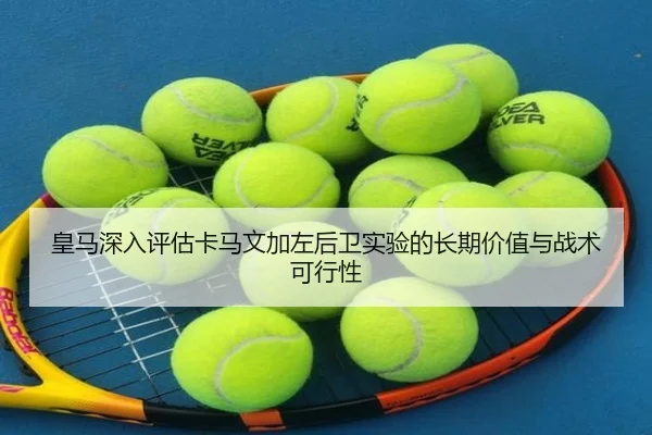 皇马深入评估卡马文加左后卫实验的长期价值与战术可行性