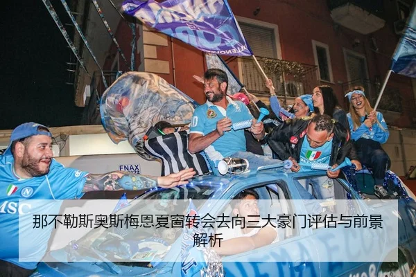 那不勒斯奥斯梅恩夏窗转会去向三大豪门评估与前景解析