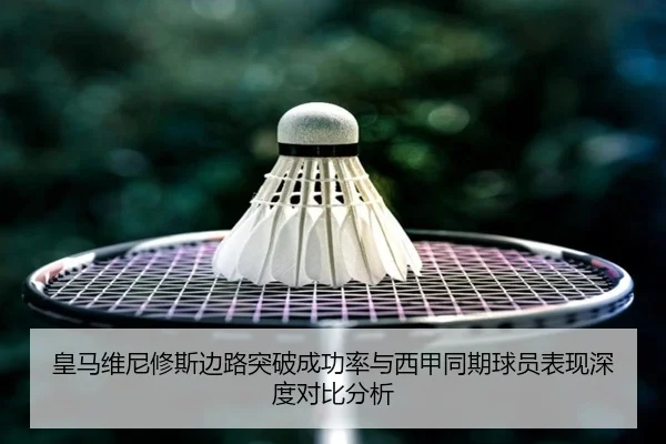 皇马维尼修斯边路突破成功率与西甲同期球员表现深度对比分析