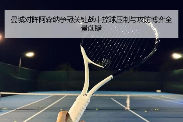 曼城对阵阿森纳争冠关键战中控球压制与攻防博弈全景前瞻