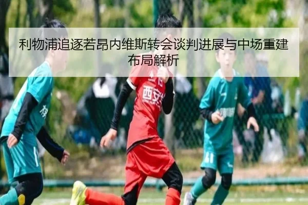 利物浦追逐若昂内维斯转会谈判进展与中场重建布局解析