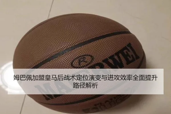 姆巴佩加盟皇马后战术定位演变与进攻效率全面提升路径解析