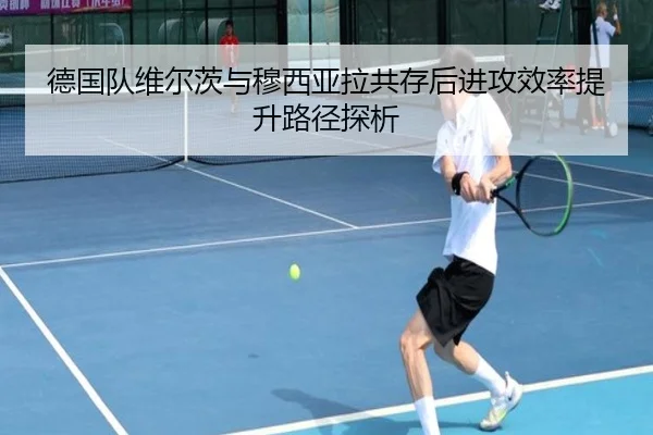 德国队维尔茨与穆西亚拉共存后进攻效率提升路径探析