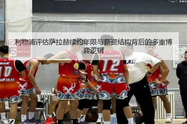 利物浦评估萨拉赫续约年限与薪资结构背后的多重博弈逻辑
