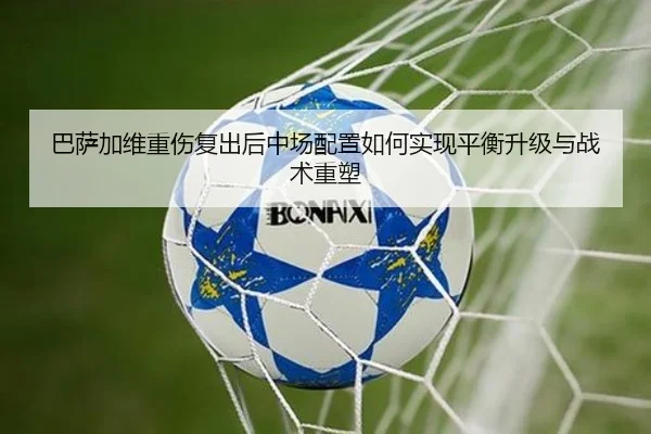 巴萨加维重伤复出后中场配置如何实现平衡升级与战术重塑