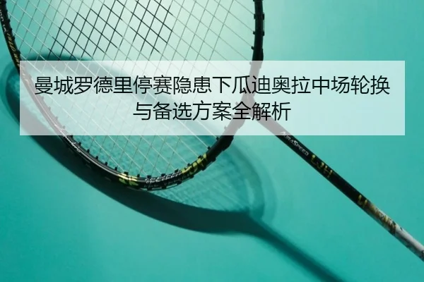 曼城罗德里停赛隐患下瓜迪奥拉中场轮换与备选方案全解析