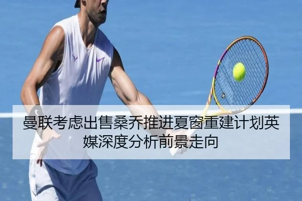 曼联考虑出售桑乔推进夏窗重建计划英媒深度分析前景走向