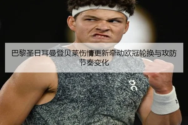 巴黎圣日耳曼登贝莱伤情更新牵动欧冠轮换与攻防节奏变化
