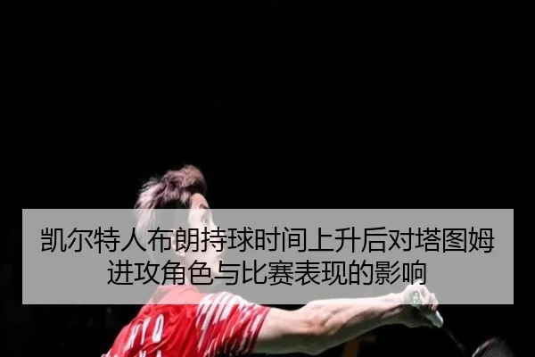 kai-er-te-ren-bu-lang-chi-qiu-shi-jian-shang-sheng-hou-dui-ta-tu-mu-jin-gong-jue-se-yu-bi-sai-biao-xian-de-ying-xiang-2-317.jpg