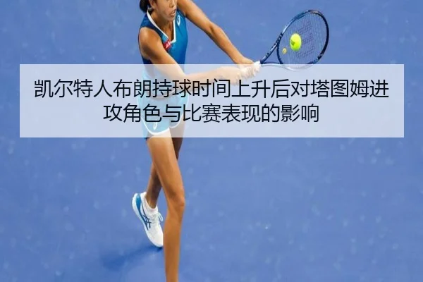 凯尔特人布朗持球时间上升后对塔图姆进攻角色与比赛表现的影响