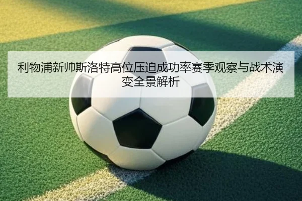 利物浦新帅斯洛特高位压迫成功率赛季观察与战术演变全景解析