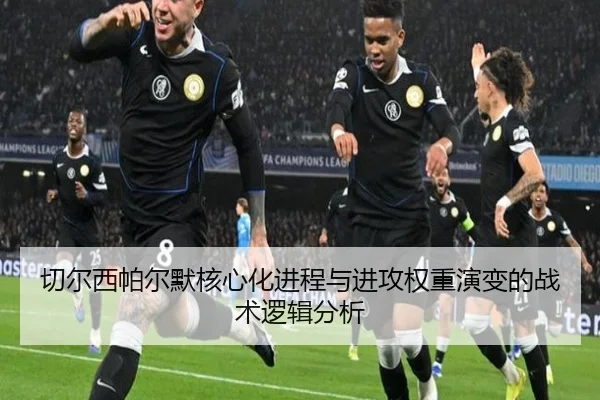 切尔西帕尔默核心化进程与进攻权重演变的战术逻辑分析