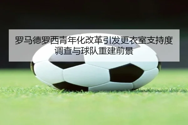 罗马德罗西青年化改革引发更衣室支持度调查与球队重建前景