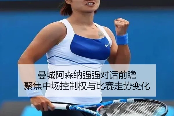 曼城阿森纳强强对话前瞻 聚焦中场控制权与比赛走势变化 - kaiyun
