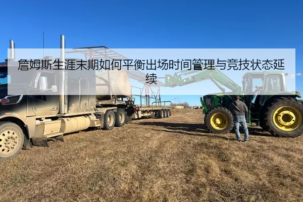 詹姆斯生涯末期如何平衡出场时间管理与竞技状态延续