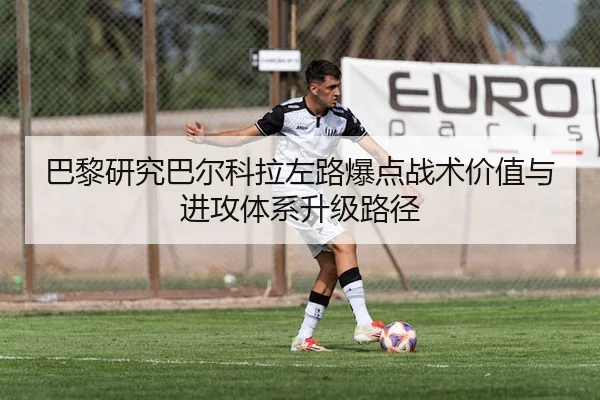 巴黎研究巴尔科拉左路爆点战术价值与进攻体系升级路径