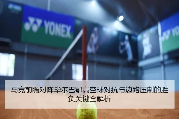 马竞前瞻对阵毕尔巴鄂高空球对抗与边路压制的胜负关键全解析