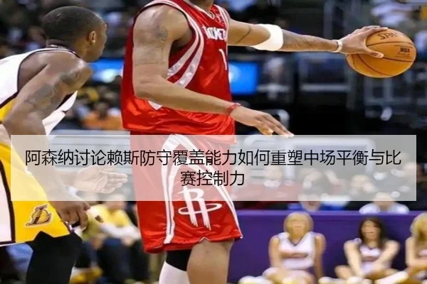 阿森纳讨论赖斯防守覆盖能力如何重塑中场平衡与比赛控制力