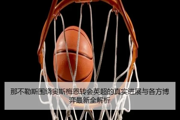 那不勒斯围绕奥斯梅恩转会英超的真实进展与各方博弈最新全解析