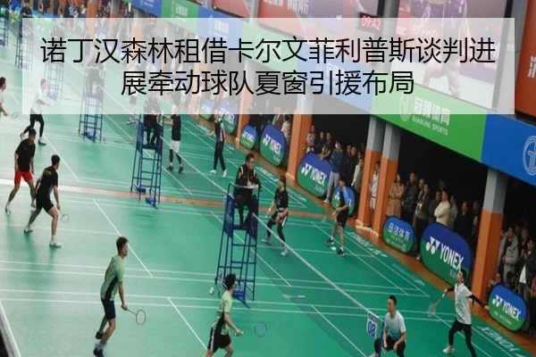 诺丁汉森林租借卡尔文菲利普斯谈判进展牵动球队夏窗引援布局