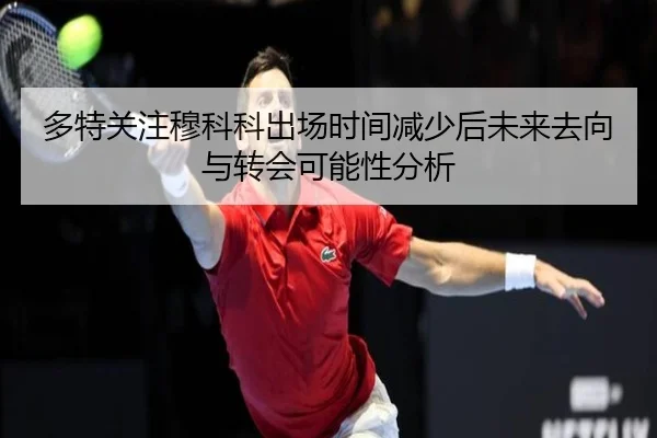 多特关注穆科科出场时间减少后未来去向与转会可能性分析