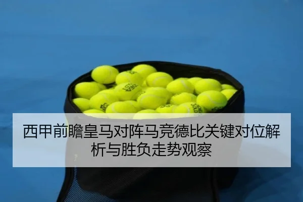 西甲前瞻皇马对阵马竞德比关键对位解析与胜负走势观察