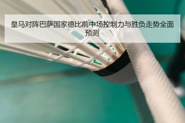 皇马对阵巴萨国家德比前中场控制力与胜负走势全面预测
