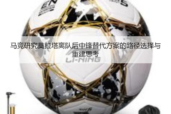 马竞研究莫拉塔离队后中锋替代方案的路径选择与重建思考