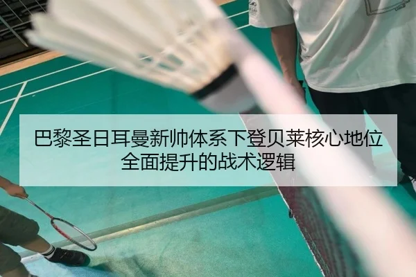 巴黎圣日耳曼新帅体系下登贝莱核心地位全面提升的战术逻辑