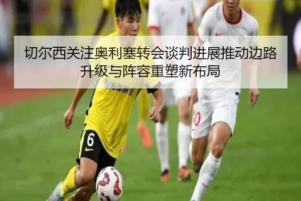 切尔西关注奥利塞转会谈判进展推动边路升级与阵容重塑新布局