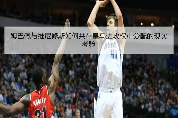 姆巴佩与维尼修斯如何共存皇马进攻权重分配的现实考验