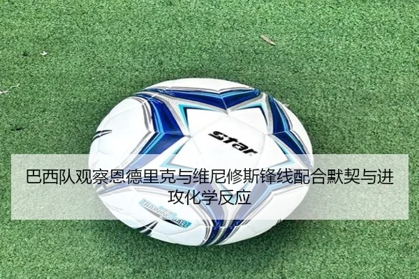 巴西队观察恩德里克与维尼修斯锋线配合默契与进攻化学反应