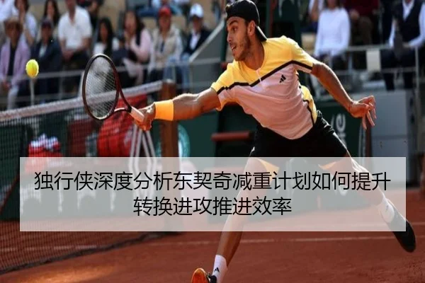 独行侠深度分析东契奇减重计划如何提升转换进攻推进效率