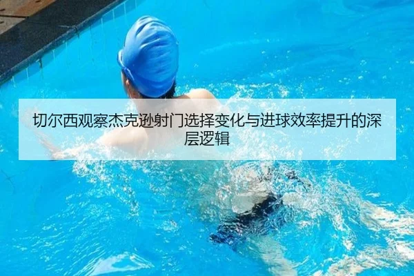 切尔西观察杰克逊射门选择变化与进球效率提升的深层逻辑