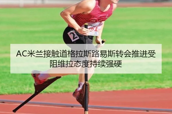 AC米兰接触道格拉斯路易斯转会推进受阻维拉态度持续强硬
